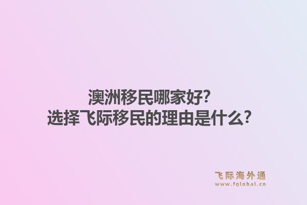 澳洲移民哪家好？选择飞际移民的理由是什么？1.jpg