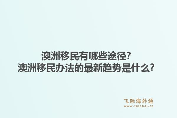 澳洲移民有哪些途径？澳洲移民办法的最新趋势是什么？1.jpg