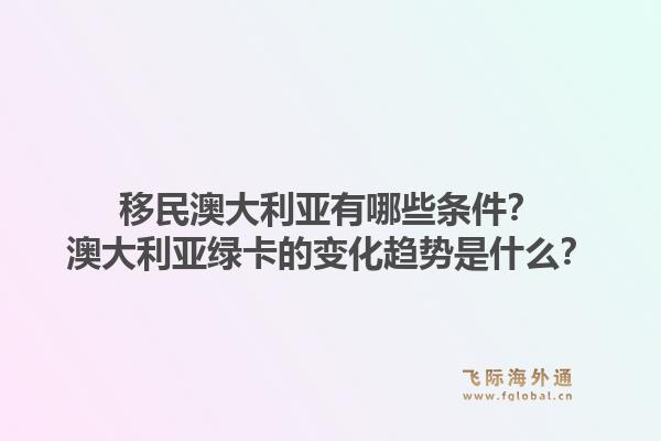 移民澳大利亚有哪些条件？澳大利亚绿卡的变化趋势是什么？1.jpg