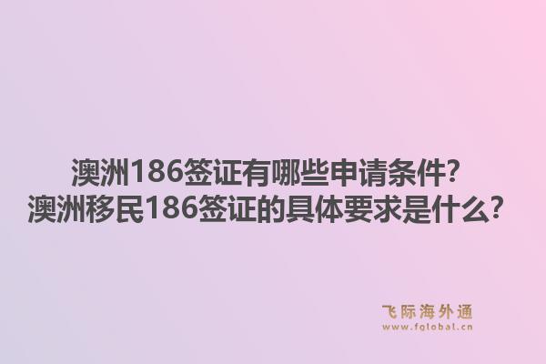 澳洲186签证有哪些申请条件？澳洲移民186签证的具体要求是什么？1.jpg