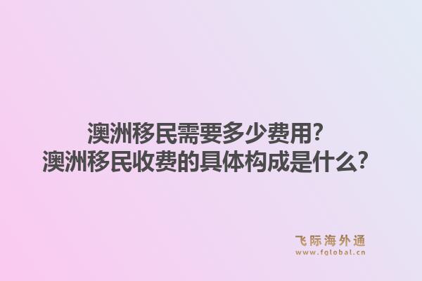 澳洲移民需要多少费用？澳洲移民收费的具体构成是什么？1.jpg