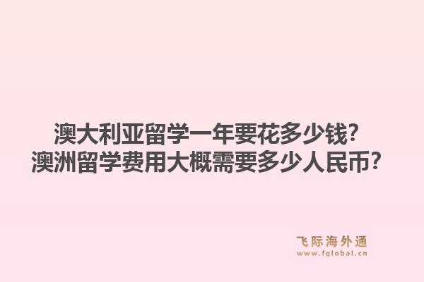 澳大利亚留学一年要花多少钱？澳洲留学费用大概需要多少人民币？1.jpg
