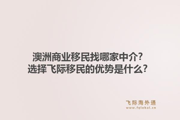 澳洲商业移民找哪家中介？选择飞际移民的优势是什么？1.jpg