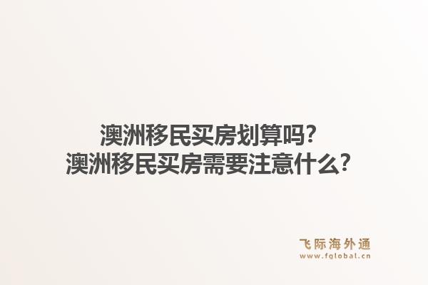 澳洲移民买房划算吗？澳洲移民买房需要注意什么？1.jpg