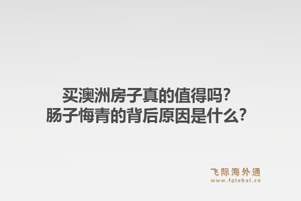 买澳洲房子真的值得吗？肠子悔青的背后原因是什么？1.jpg