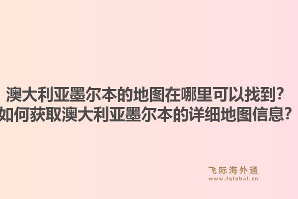 澳大利亚墨尔本的地图在哪里可以找到？如何获取澳大利亚墨尔本的详细地图信息？1.jpg
