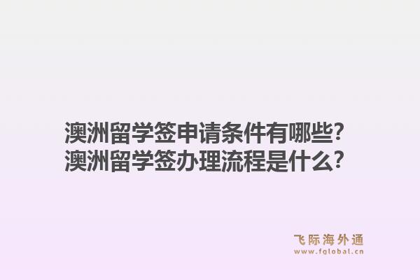 澳洲留学签申请条件有哪些？澳洲留学签办理流程是什么？1.jpg