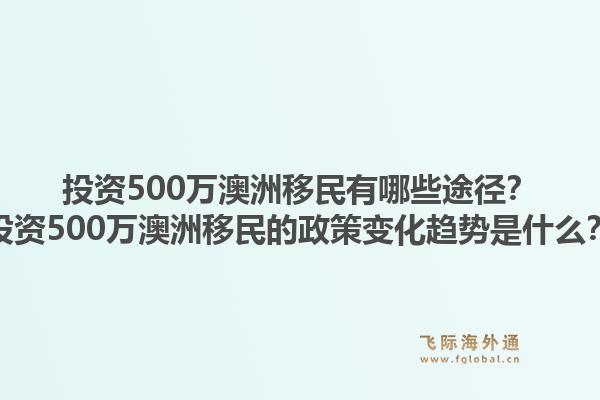 投资500万澳洲移民有哪些途径？投资500万澳洲移民的政策变化趋势是什么？1.jpg