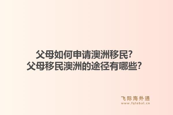 父母如何申请澳洲移民？父母移民澳洲的途径有哪些？1.jpg