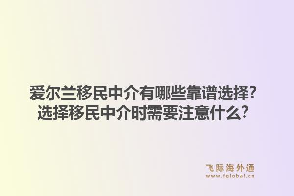 爱尔兰移民中介有哪些靠谱选择？选择移民中介时需要注意什么？1.jpg