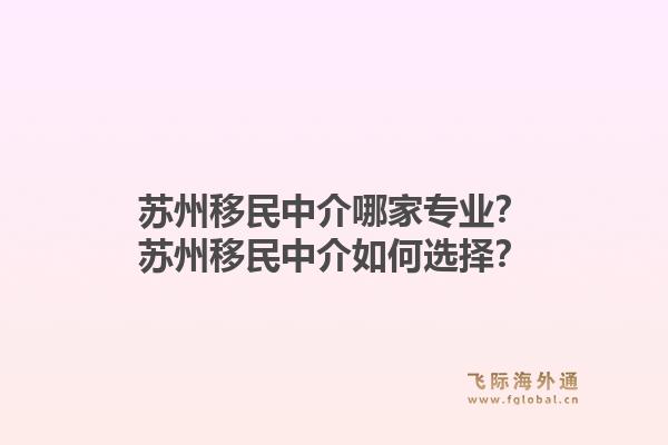 苏州移民中介哪家专业？苏州移民中介如何选择？1.jpg