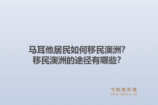 马耳他居民如何移民澳洲？移民澳洲的途径有哪些？1.jpg