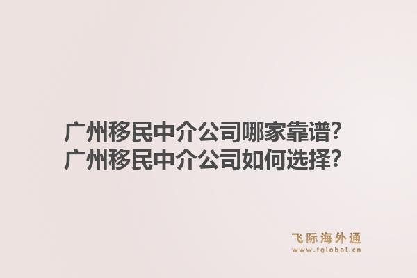 广州移民中介公司哪家靠谱？广州移民中介公司如何选择？1.jpg