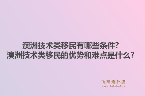 澳洲技术类移民有哪些条件？澳洲技术类移民的优势和难点是什么？1.jpg