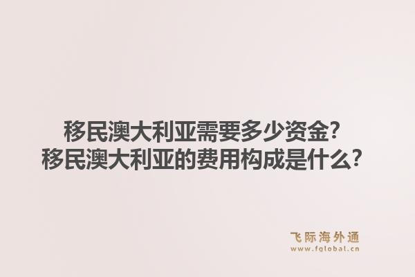 移民澳大利亚需要多少资金？移民澳大利亚的费用构成是什么？1.jpg