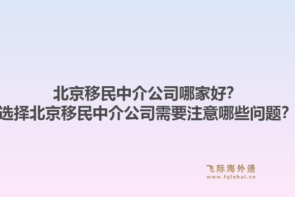 北京移民中介公司哪家好？选择北京移民中介公司需要注意哪些问题？1.jpg