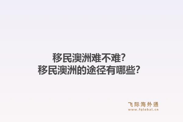 移民澳洲难不难？移民澳洲的途径有哪些？1.jpg