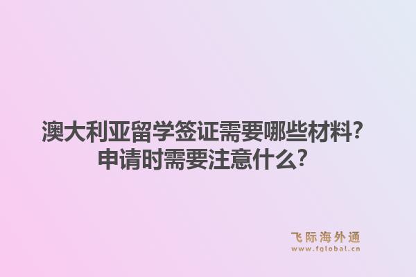 澳大利亚留学签证需要哪些材料？申请时需要注意什么？1.jpg