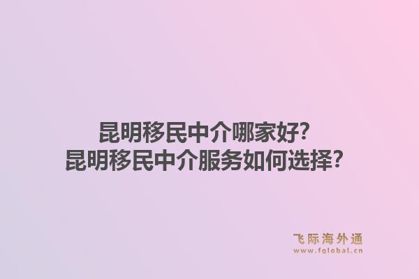 昆明移民中介哪家好？昆明移民中介服务如何选择？1.jpg