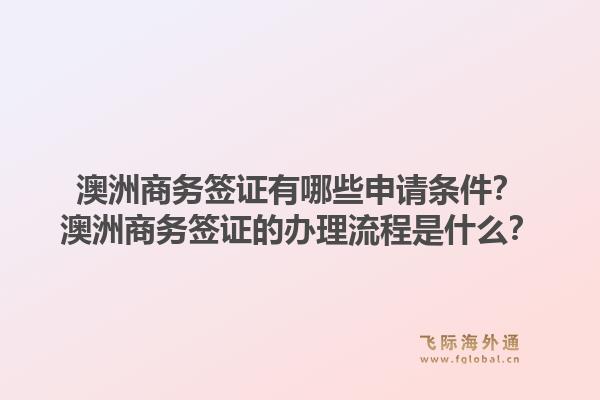 澳洲商务签证有哪些申请条件？澳洲商务签证的办理流程是什么？1.jpg