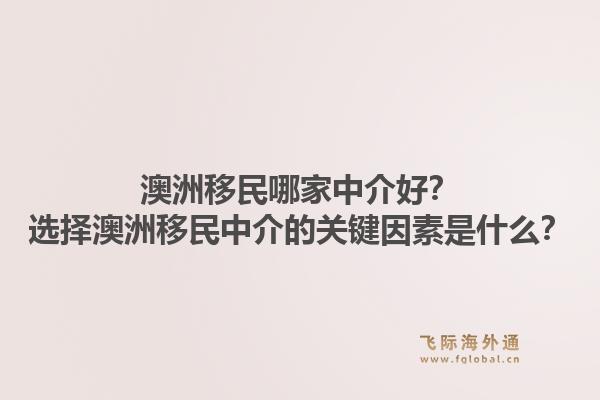 澳洲移民哪家中介好？选择澳洲移民中介的关键因素是什么？1.jpg