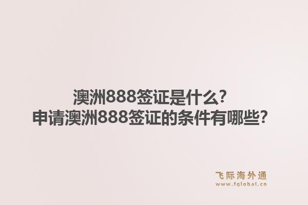 澳洲888签证是什么？申请澳洲888签证的条件有哪些？1.jpg