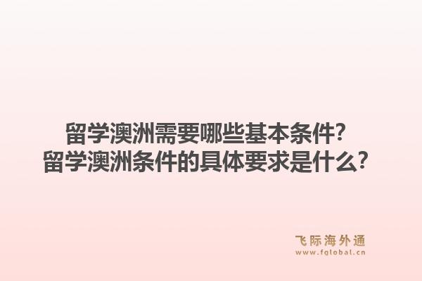 留学澳洲需要哪些基本条件？留学澳洲条件的具体要求是什么？1.jpg