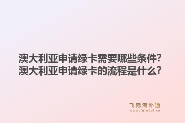 澳大利亚申请绿卡需要哪些条件？澳大利亚申请绿卡的流程是什么？1.jpg