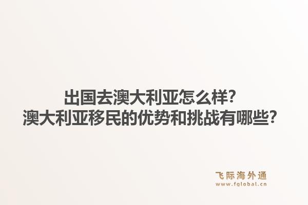出国去澳大利亚怎么样？澳大利亚移民的优势和挑战有哪些？1.jpg