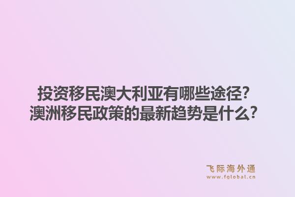 投资移民澳大利亚有哪些途径？澳洲移民政策的最新趋势是什么？1.jpg