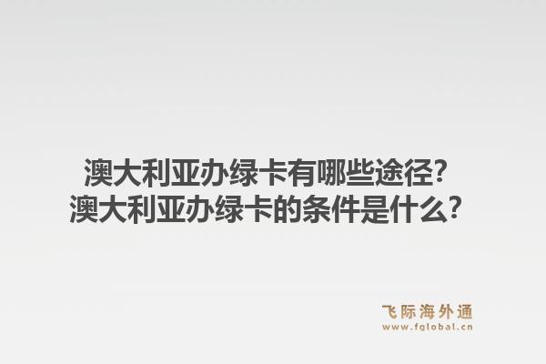 澳大利亚办绿卡有哪些途径？澳大利亚办绿卡的条件是什么？1.jpg