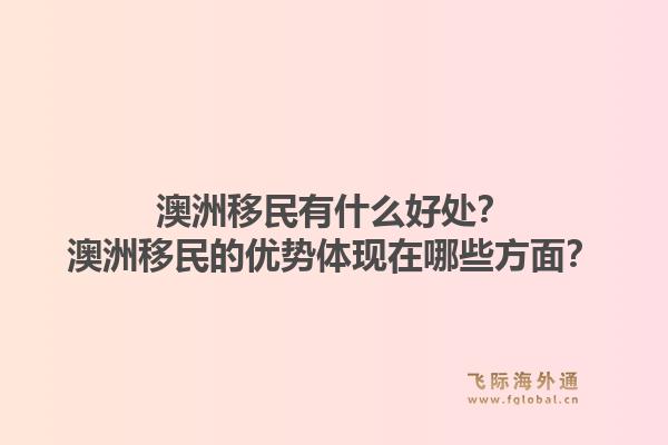澳洲移民有什么好处？澳洲移民的优势体现在哪些方面？1.jpg