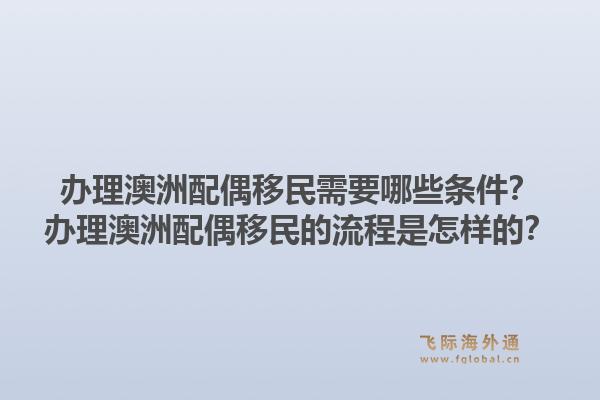 办理澳洲配偶移民需要哪些条件？办理澳洲配偶移民的流程是怎样的？1.jpg