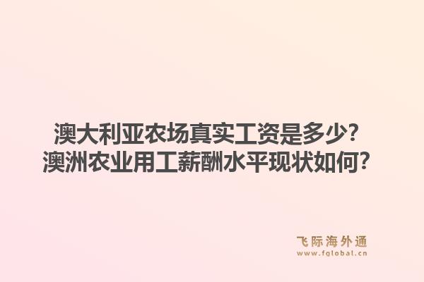 澳大利亚农场真实工资是多少？澳洲农业用工薪酬水平现状如何？1.jpg