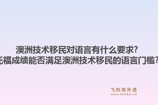 澳洲技术移民对语言有什么要求？托福成绩能否满足澳洲技术移民的语言门槛？1.jpg