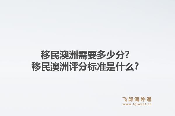 移民澳洲需要多少分？移民澳洲评分标准是什么？1.jpg
