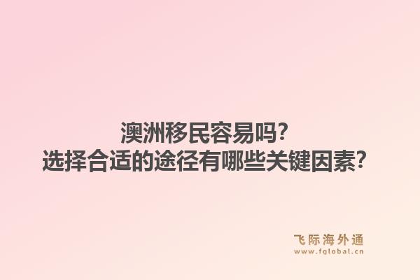 澳洲移民容易吗？选择合适的途径有哪些关键因素？1.jpg