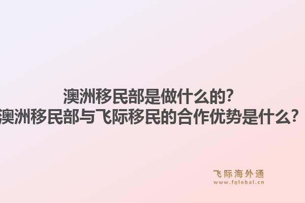 澳洲移民部是做什么的？澳洲移民部与飞际移民的合作优势是什么？1.jpg