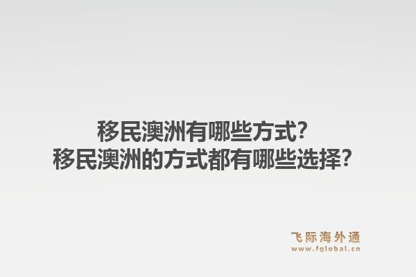 移民澳洲有哪些方式？移民澳洲的方式都有哪些选择？1.jpg