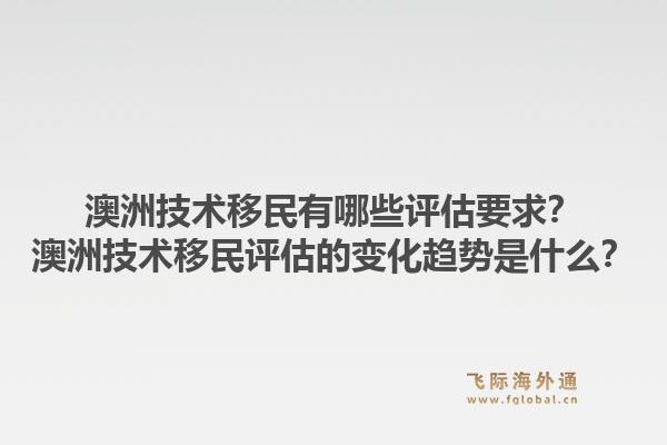 澳洲技术移民有哪些评估要求？澳洲技术移民评估的变化趋势是什么？1.jpg