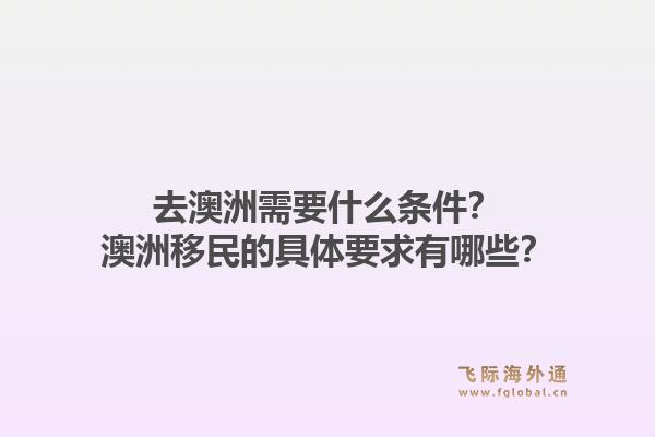 去澳洲需要什么条件？澳洲移民的具体要求有哪些？1.jpg