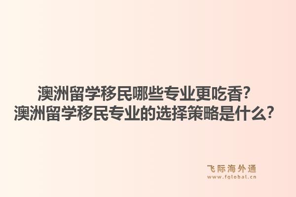 澳洲留学移民哪些专业更吃香？澳洲留学移民专业的选择策略是什么？1.jpg