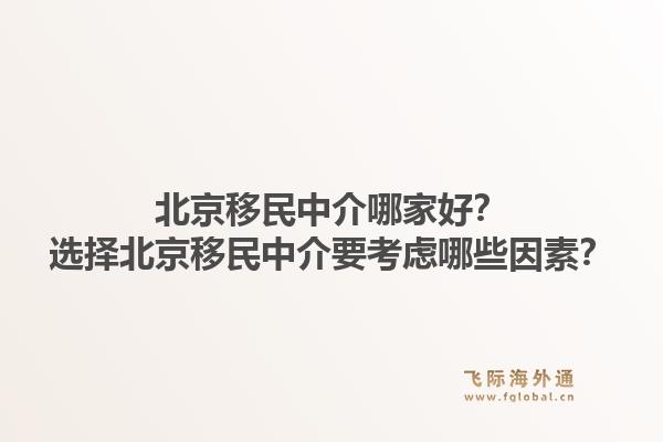 北京移民中介哪家好？选择北京移民中介要考虑哪些因素？1.jpg