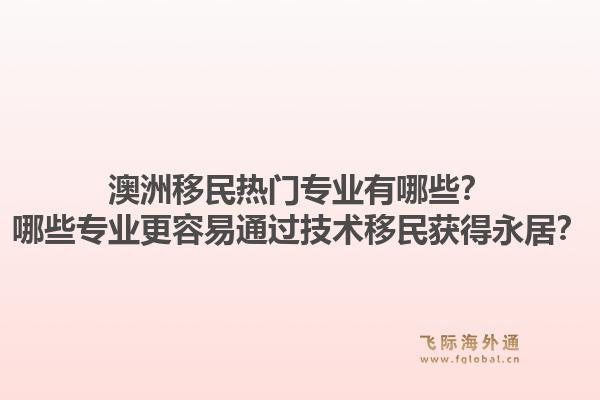 澳洲移民热门专业有哪些？哪些专业更容易通过技术移民获得永居？1.jpg