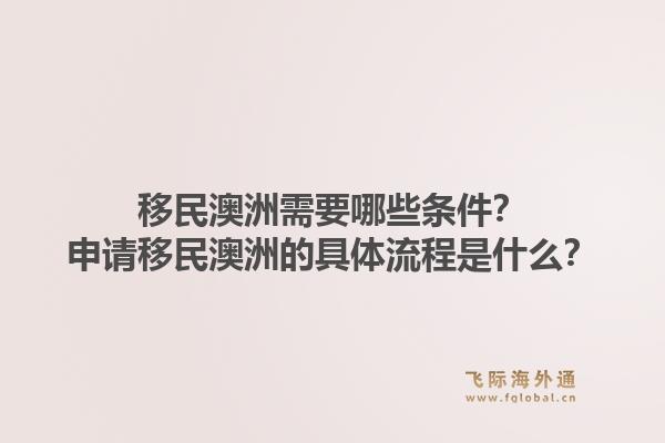 移民澳洲需要哪些条件？申请移民澳洲的具体流程是什么？1.jpg