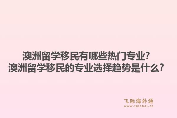 澳洲留学移民有哪些热门专业？澳洲留学移民的专业选择趋势是什么？1.jpg