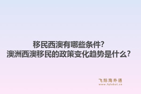 移民西澳有哪些条件？澳洲西澳移民的政策变化趋势是什么？1.jpg