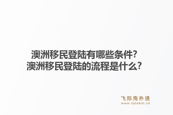 澳洲移民登陆有哪些条件？澳洲移民登陆的流程是什么？1.jpg