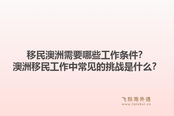 移民澳洲需要哪些工作条件？澳洲移民工作中常见的挑战是什么？1.jpg
