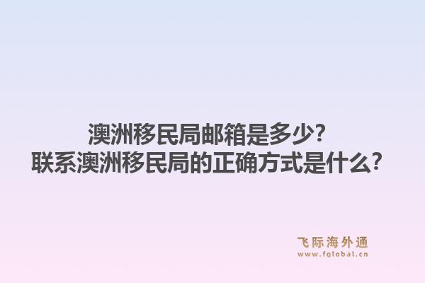 澳洲移民局邮箱是多少？联系澳洲移民局的正确方式是什么？1.jpg